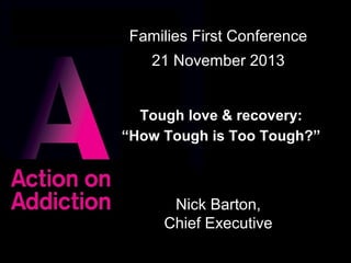 Families First Conference
21 November 2013
Tough love & recovery:
“How Tough is Too Tough?”

Nick Barton,
Chief Executive
1

 