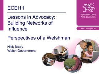ECEI11 Lessons in Advocacy: Building Networks of Influence Perspectives of a Welshman Nick Batey Welsh Government www.cymru.gov.uk 
