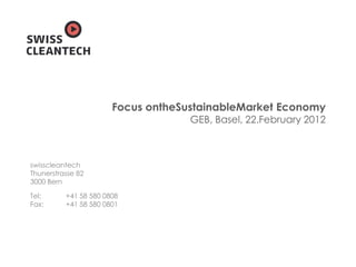 Focus ontheSustainableMarket Economy
                                    GEB, Basel, 22.February 2012



swisscleantech
Thunerstrasse 82
3000 Bern

Tel:      +41 58 580 0808
Fax:      +41 58 580 0801
 