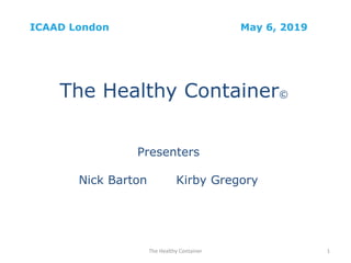 ICAAD London May 6, 2019
The Healthy Container©
Presenters
Nick Barton Kirby Gregory
The Healthy Container 1
 
