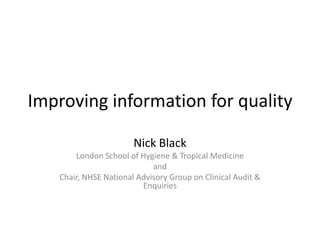 Improving information for quality
Nick Black
London School of Hygiene & Tropical Medicine
and
Chair, NHSE National Advisory Group on Clinical Audit &
Enquiries

 