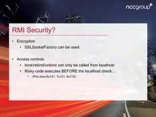 RMI Security?
• Encryption
• SSLSocketFactory can be used
• Access controls
• bind/rebind/unbind can only be called from l...