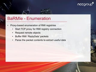 BaRMIe - Enumeration
• Proxy-based enumeration of RMI registries
• Start TCP proxy for RMI registry connection
• Request r...