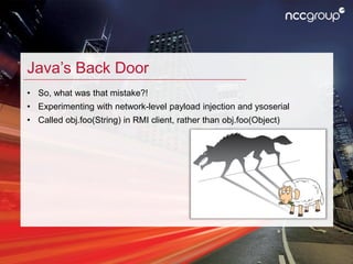 Java’s Back Door
• So, what was that mistake?!
• Experimenting with network-level payload injection and ysoserial
• Called...