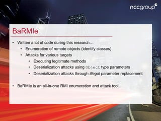 BaRMIe
• Written a lot of code during this research…
• Enumeration of remote objects (identify classes)
• Attacks for vari...