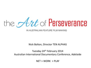 Nick Bolton, Director TEN ALPHAS
Tuesday 24th February 2014
Australian International Documentary Conference, Adelaide
NET > WORK > PLAY
 