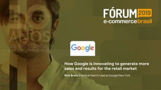 How Google is innovating to generate more
sales and results for the retail market
Nick Brady | Vertical Search Lead at Google New York
 