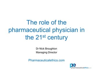 The role of the pharmaceutical physician in the 21st century Dr Nick Broughton Managing Director Pharmaceuticalethics.com 