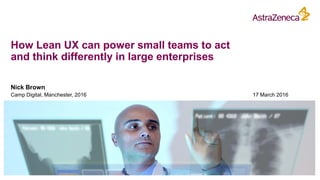 How Lean UX can power small teams to act
and think differently in large enterprises
Nick Brown
Camp Digital, Manchester, 2016 17 March 2016
 