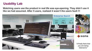 Usability Lab
14
Watching users use the product in real life was eye-opening. They didn’t use it
like we had assumed. After 5 users, realized it wasn’t the users fault !!!
14
Enterprise Search
“it finally feels that
you are being
listened to”
 