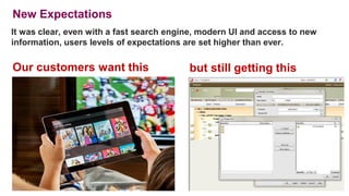 16
Our customers want this
New Expectations
but still getting this
It was clear, even with a fast search engine, modern UI and access to new
information, users levels of expectations are set higher than ever.
 