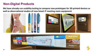 Non-Digital Products
35
We have already run usability testing to compare new prototypes for 3D printed devices as
well as observational studies of new Smart IT meeting room equipment
 