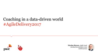 #AgileDelivery2017
Coaching in a data-driven world
Nicolas Brown, Agile Lead 
nicolas.brown@pwc.com
@nbrown02
 