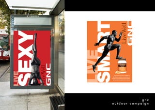 SMART
LONG
LIVE
           Your body loves fish oil. At GNC, our
        fish oil has a superior concentration of
       omega-3s and purified five times setting
         the standard for quality and freshness.




                    gnc
       outdoor campaign
 