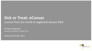 Sick or Treat: eCancer
Lessons from the world of neglected disease R&D
Dr Nick Chapman
Director of Research, Policy Cures
Sydney, 28 October 2015
 
