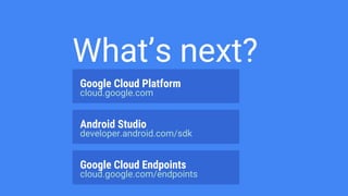 What’s next?
Google Cloud Platform
cloud.google.com
Android Studio
developer.android.com/sdk
Google Cloud Endpoints
cloud.google.com/endpoints
 