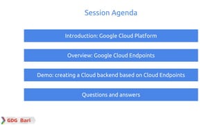 Introduction: Google Cloud Platform
Overview: Google Cloud Endpoints
Demo: creating a Cloud backend based on Cloud Endpoints
Questions and answers
Session Agenda
 