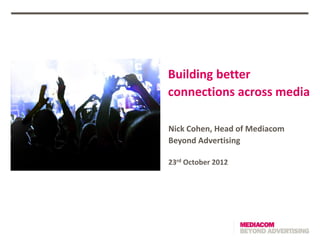 Building better
connections across media

Nick Cohen, Head of Mediacom
Beyond Advertising

23rd October 2012
 