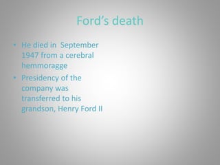 Ford’s death
• He died in September
1947 from a cerebral
hemmoragge
• Presidency of the
company was
transferred to his
grandson, Henry Ford II
 