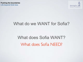 Pushing the boundaries 
Life beyond limb loss 
What do we WANT for Sofia? 
What does Sofia WANT? 
 