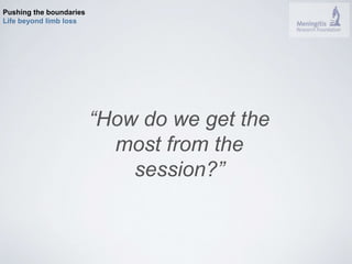 Pushing the boundaries 
Life beyond limb loss 
“How do we get the 
most from the 
session?” 
 