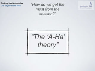 Pushing the boundaries 
Life beyond limb loss “How do we get the 
most from the 
session?” 
“The ‘A-Ha’ 
theory” 
 