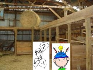 Then Charles said, “We have names for the months and the days of the weeks, but
how are we going to organize this calendar?
 