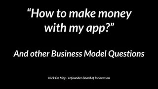 “How to make money 
with my app?”
And other Business Model Questions
Nick De Mey - cofounder Board of Innovation
 