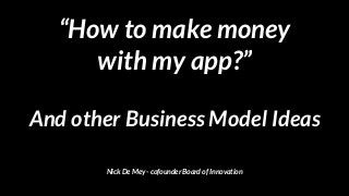 “How to make money 
with my app?”
And other Business Model Ideas
Nick De Mey - cofounder Board of Innovation
 