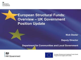 European Structural Funds: 
Overview – UK Government 
Position Update 
Nick Dexter 
Deputy Director 
Department for Communities and Local Government 
 