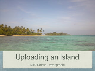 Uploading an Island
Nick Doiron - @mapmeld

 
