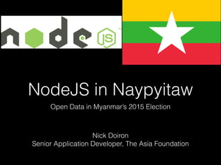 NodeJS in Naypyitaw
Open Data in Myanmar’s 2015 Election
Nick Doiron
Senior Application Developer, The Asia Foundation
 
