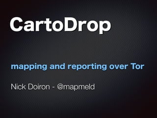CartoDrop 
mapping and reporting over Tor
!
Nick Doiron - @mapmeld
 