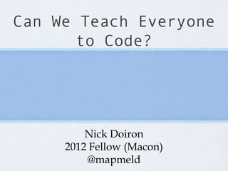 Can We Teach Everyone
       to Code?




         Nick Doiron
     2012 Fellow (Macon)
         @mapmeld
 