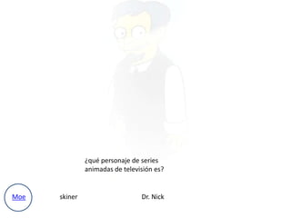 ¿qué personaje de series
animadas de televisión es?

Moe

skiner

Dr. Nick

 