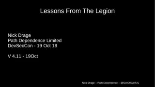 Nick Drage – Path Dependence – @SonOfSunTzu
Lessons From The Legion
Nick Drage
Path Dependence Limited
DevSecCon - 19 Oct 18
V 4.11 - 19Oct
 