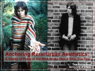 Anchoring Rural/Urban Aesthetics:
A Sense of Place in the Nick Drake film A Skin Too Few
Tina Richardson
University of Leeds

 