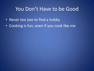You Don’t Have to be GoodNever too late to find a hobbyCooking is fun, even if you cook like me