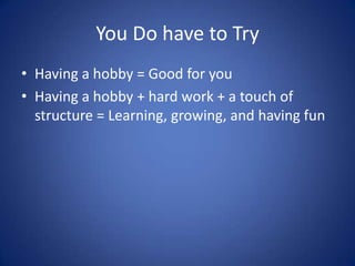You Do have to TryHaving a hobby = Good for youHaving a hobby + hard work + a touch of structure = Learning, growing, and having fun
