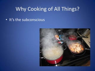 Why Cooking of All Things?It’s the subconscious
