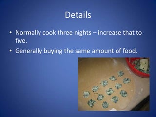 DetailsNormally cook three nights – increase that to five.Generally buying the same amount of food.