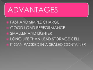 ADVANTAGES
 FAST AND SIMPLE CHARGE
 GOOD LOAD PERFORMANCE
 SMALLER AND LIGHTER
 LONG LIFE THAN LEAD STORAGE CELL
 IT CAN PACKED IN A SEALED CONTAINER
 
