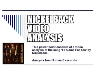 This power point consists of a video analysis of the song ‘I’d Come For You’ by Nickelback. Analysis from 3 mins 6 seconds 