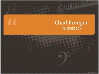 Chad Kroeger
  Nickelback
 