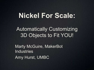 Nickel For Scale: Automatically Customizing 3D Objects to Fit YOU! Marty McGuire, MakerBot Industries Amy Hurst, UMBC 