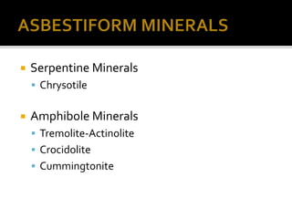  Serpentine Minerals
 Chrysotile
 Amphibole Minerals
 Tremolite-Actinolite
 Crocidolite
 Cummingtonite
 