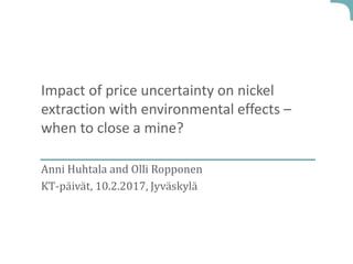 Impact of price uncertainty on nickel
extraction with environmental effects –
when to close a mine?
Anni Huhtala and Olli Ropponen
KT-päivät, 10.2.2017, Jyväskylä
 