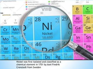 Nickel was first isolated and classified as a
chemical element in 1751 by Axel Fredrik
Cronstedt from Sweden
 