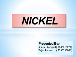 NICKEL
Presented By:-
Shefali kandpal( R240215022)
Tejus kumar ( R240213036)
 