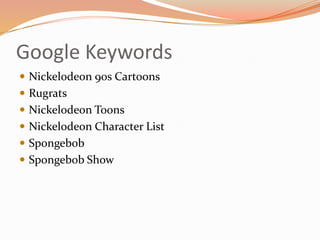 Google Keywords
 Nickelodeon 90s Cartoons
 Rugrats
 Nickelodeon Toons
 Nickelodeon Character List

 Spongebob
 Spong...